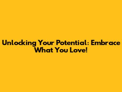 Unlocking Your Potential: Embrace What You Love!