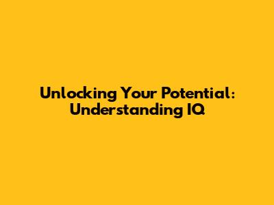 Unlocking Your Potential: Understanding IQ