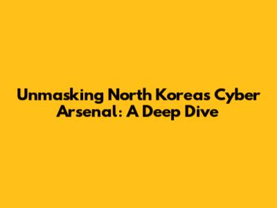 Unmasking North Korea's Cyber Arsenal: A Deep Dive