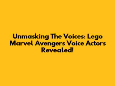 Unmasking The Voices: Lego Marvel Avengers Voice Actors Revealed!