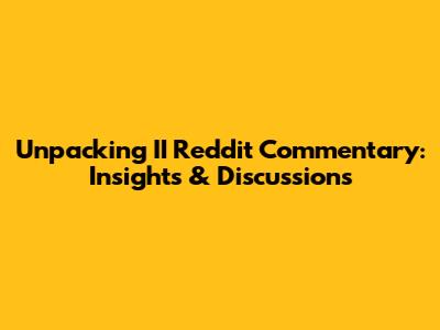 Unpacking II Reddit Commentary: Insights & Discussions
