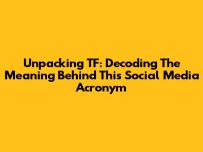 Unpacking TF: Decoding The Meaning Behind This Social Media Acronym