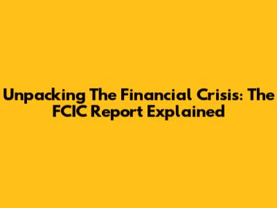 Unpacking The Financial Crisis: The FCIC Report Explained