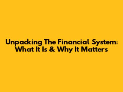 Unpacking The Financial System: What It Is & Why It Matters