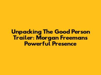Unpacking The Good Person Trailer: Morgan Freeman's Powerful Presence