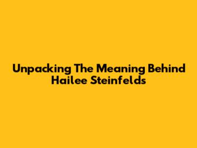 Unpacking The Meaning Behind Hailee Steinfeld's 