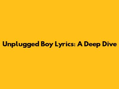 Unplugged Boy Lyrics: A Deep Dive