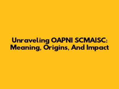 Unraveling OAPNI SCMAISC: Meaning, Origins, And Impact
