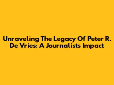 Unraveling The Legacy Of Peter R. De Vries: A Journalist's Impact