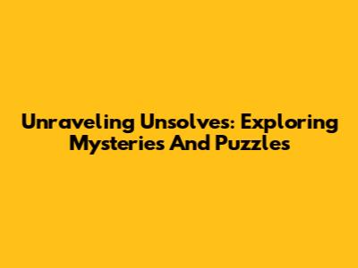 Unraveling Unsolves: Exploring Mysteries And Puzzles