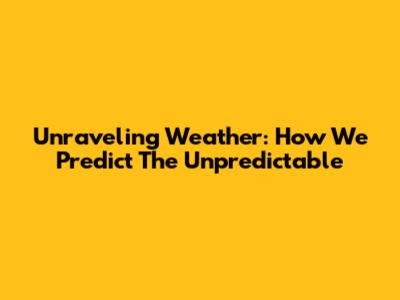 Unraveling Weather: How We Predict The Unpredictable