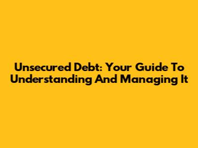 Unsecured Debt: Your Guide To Understanding And Managing It