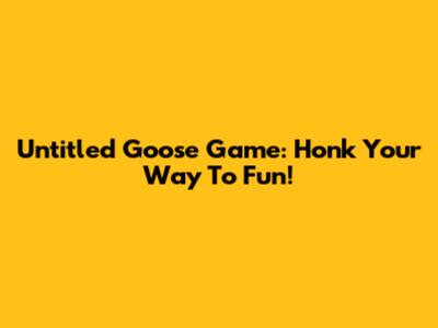 Untitled Goose Game: Honk Your Way To Fun!