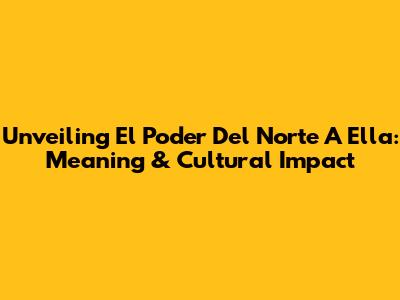 Unveiling 'El Poder Del Norte A Ella': Meaning & Cultural Impact