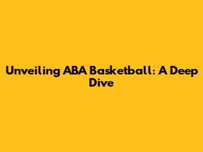 Unveiling ABA Basketball: A Deep Dive