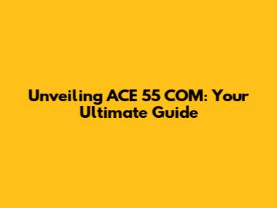 Unveiling ACE 55 COM: Your Ultimate Guide
