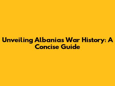 Unveiling Albania's War History: A Concise Guide