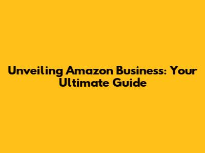 Unveiling Amazon Business: Your Ultimate Guide