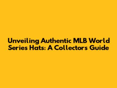 Unveiling Authentic MLB World Series Hats: A Collector's Guide