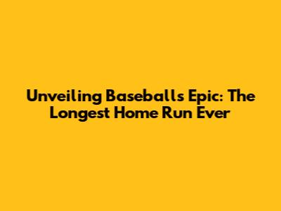 Unveiling Baseball's Epic: The Longest Home Run Ever