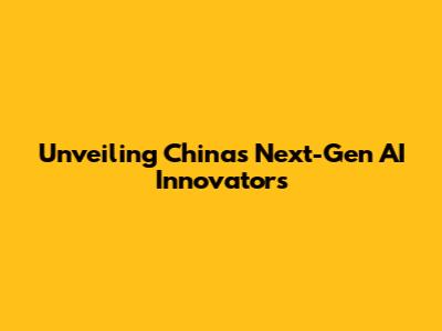 Unveiling China's Next-Gen AI Innovators