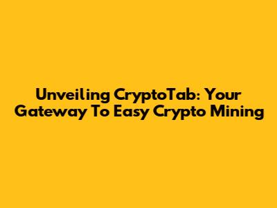 Unveiling CryptoTab: Your Gateway To Easy Crypto Mining