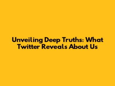 Unveiling Deep Truths: What Twitter Reveals About Us