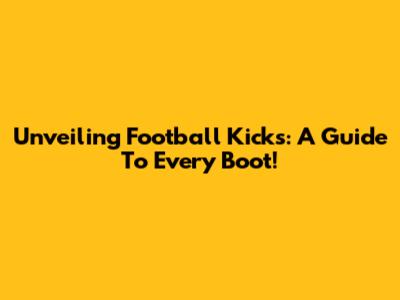 Unveiling Football Kicks: A Guide To Every Boot!