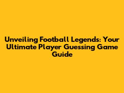 Unveiling Football Legends: Your Ultimate Player Guessing Game Guide