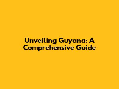 Unveiling Guyana: A Comprehensive Guide