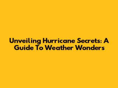 Unveiling Hurricane Secrets: A Guide To Weather Wonders