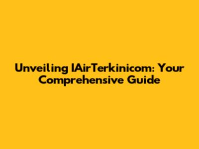 Unveiling IAirTerkinicom: Your Comprehensive Guide