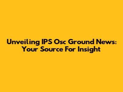 Unveiling IPS Osc Ground News: Your Source For Insight