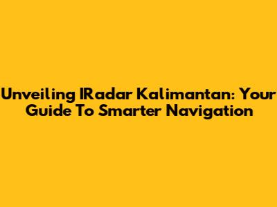 Unveiling IRadar Kalimantan: Your Guide To Smarter Navigation