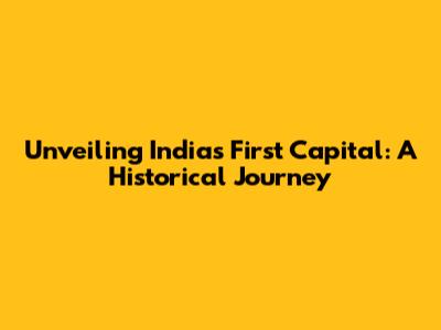 Unveiling India's First Capital: A Historical Journey