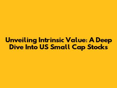 Unveiling Intrinsic Value: A Deep Dive Into US Small Cap Stocks