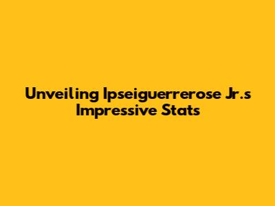 Unveiling Ipseiguerrerose Jr.'s Impressive Stats