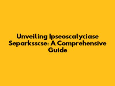 Unveiling Ipseoscalyciase Separksscse: A Comprehensive Guide