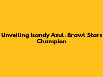 Unveiling Isandy Azul: Brawl Stars Champion