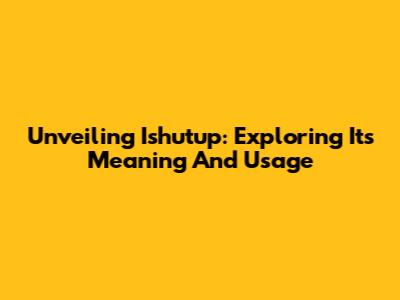 Unveiling Ishutup: Exploring Its Meaning And Usage