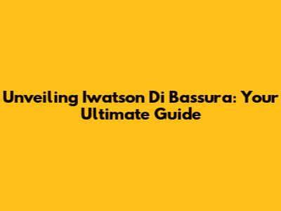 Unveiling Iwatson Di Bassura: Your Ultimate Guide