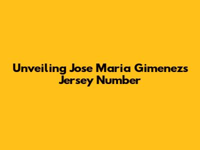 Unveiling Jose Maria Gimenez's Jersey Number