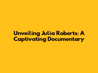Unveiling Julia Roberts: A Captivating Documentary