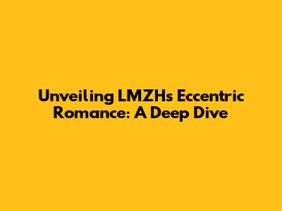 Unveiling LMZH's Eccentric Romance: A Deep Dive