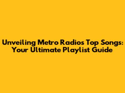 Unveiling Metro Radio's Top Songs: Your Ultimate Playlist Guide