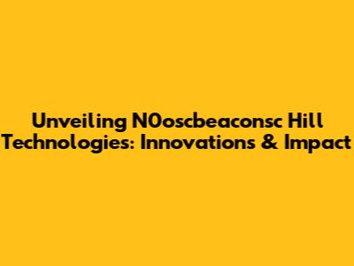 Unveiling N0oscbeaconsc Hill Technologies: Innovations & Impact