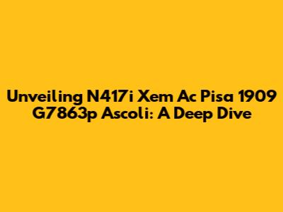 Unveiling N417i Xem Ac Pisa 1909 G7863p Ascoli: A Deep Dive