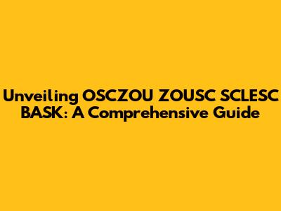 Unveiling OSCZOU ZOUSC SCLESC BASK: A Comprehensive Guide