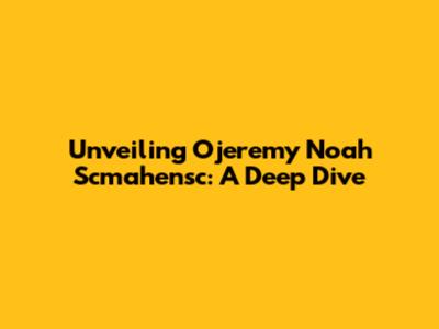 Unveiling Ojeremy Noah Scmahensc: A Deep Dive