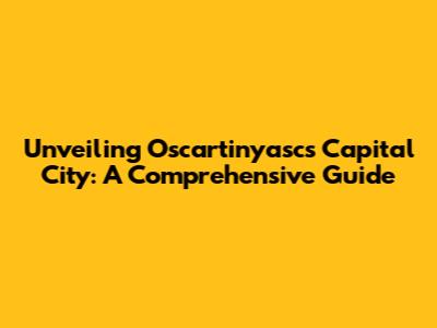 Unveiling Oscartinyasc's Capital City: A Comprehensive Guide